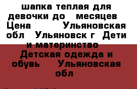 шапка теплая для девочки до 9 месяцев › Цена ­ 200 - Ульяновская обл., Ульяновск г. Дети и материнство » Детская одежда и обувь   . Ульяновская обл.